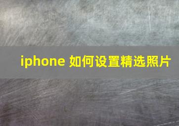 iphone 如何设置精选照片